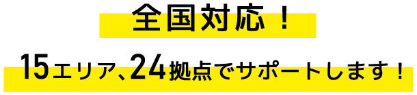 全国対応！15エリア、24拠点でサポートします！